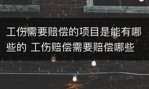 工伤需要赔偿的项目是能有哪些的 工伤赔偿需要赔偿哪些