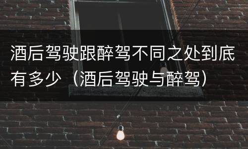 酒后驾驶跟醉驾不同之处到底有多少（酒后驾驶与醉驾）