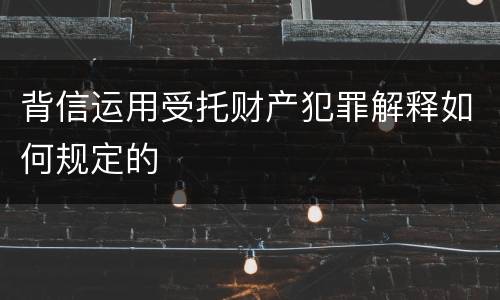 背信运用受托财产犯罪解释如何规定的
