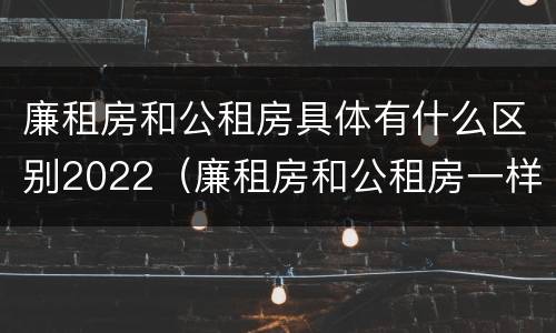 廉租房和公租房具体有什么区别2022（廉租房和公租房一样吗?）