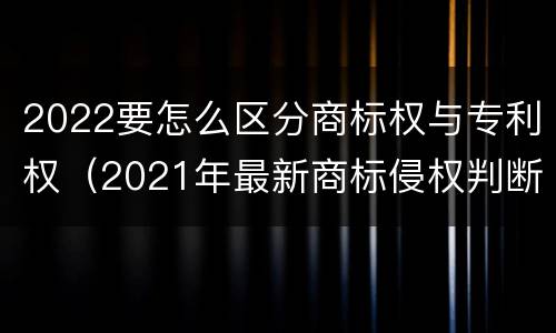 2022要怎么区分商标权与专利权（2021年最新商标侵权判断标准）