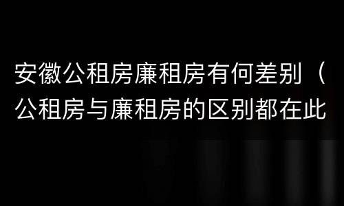 安徽公租房廉租房有何差别（公租房与廉租房的区别都在此,别再搞错了!）