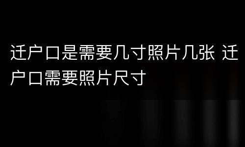 迁户口是需要几寸照片几张 迁户口需要照片尺寸
