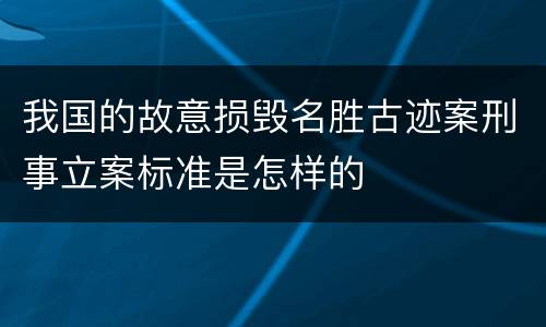 我国的故意损毁名胜古迹案刑事立案标准是怎样的