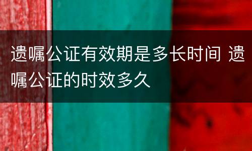 遗嘱公证有效期是多长时间 遗嘱公证的时效多久