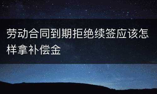 劳动合同到期拒绝续签应该怎样拿补偿金