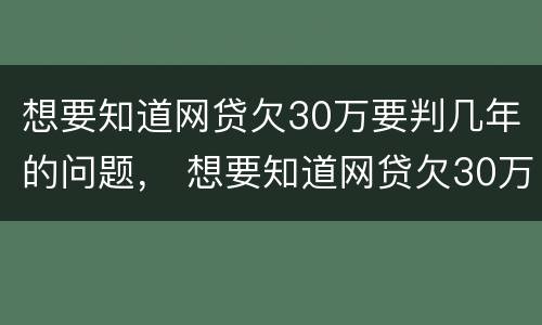 想要知道网贷欠30万要判几年的问题， 想要知道网贷欠30万要判几年的问题怎么解决