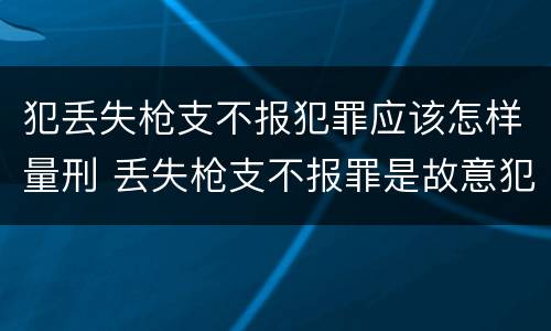 犯丢失枪支不报犯罪应该怎样量刑 丢失枪支不报罪是故意犯罪还是过失犯罪
