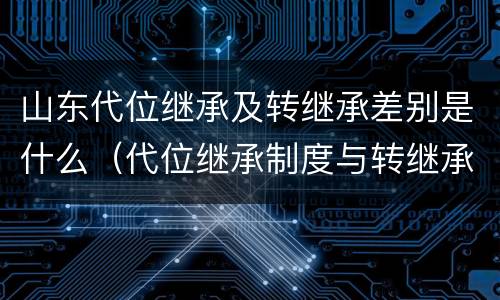 山东代位继承及转继承差别是什么（代位继承制度与转继承制度有哪些不同）