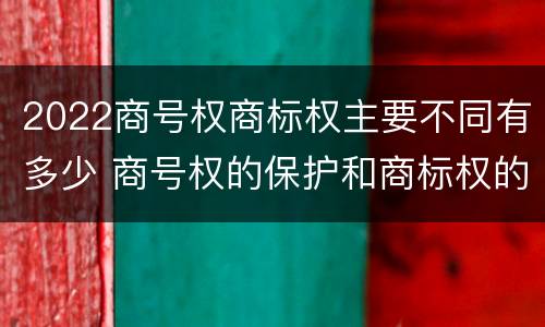 2022商号权商标权主要不同有多少 商号权的保护和商标权的保护一样是全国性范围的