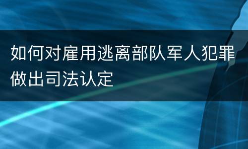 如何对雇用逃离部队军人犯罪做出司法认定