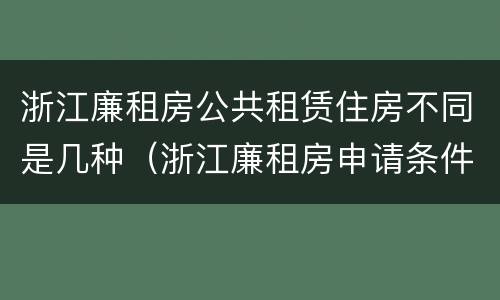 浙江廉租房公共租赁住房不同是几种（浙江廉租房申请条件2020）
