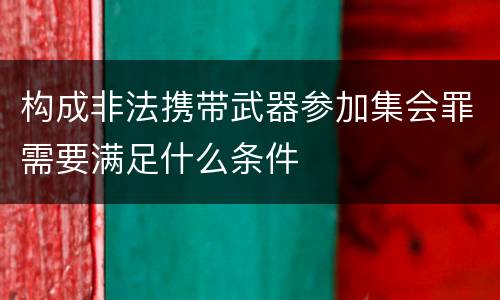 构成非法携带武器参加集会罪需要满足什么条件