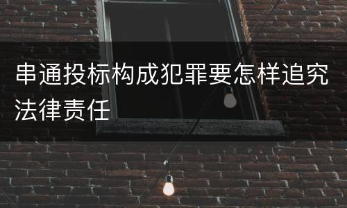 串通投标构成犯罪要怎样追究法律责任