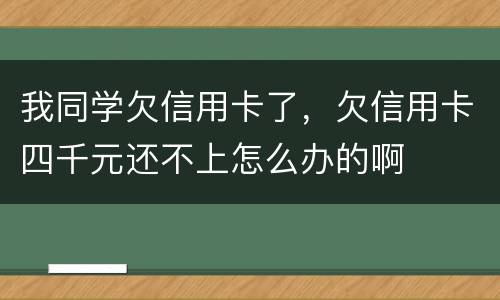 我同学欠信用卡了，欠信用卡四千元还不上怎么办的啊