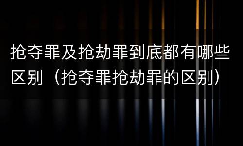 抢夺罪及抢劫罪到底都有哪些区别（抢夺罪抢劫罪的区别）