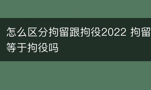 怎么区分拘留跟拘役2022 拘留等于拘役吗