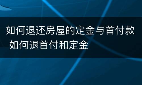 如何退还房屋的定金与首付款 如何退首付和定金