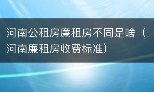 河南公租房廉租房不同是啥（河南廉租房收费标准）