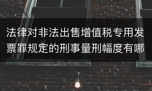 法律对非法出售增值税专用发票罪规定的刑事量刑幅度有哪些
