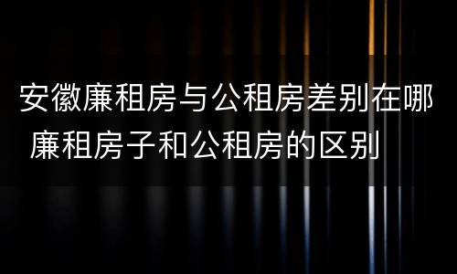 安徽廉租房与公租房差别在哪 廉租房子和公租房的区别