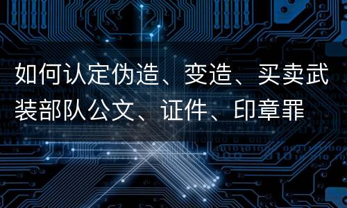 如何认定伪造、变造、买卖武装部队公文、证件、印章罪