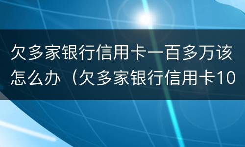 欠多家银行信用卡一百多万该怎么办（欠多家银行信用卡100万）