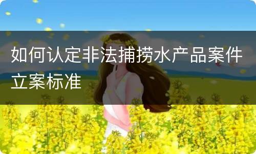如何认定非法捕捞水产品案件立案标准