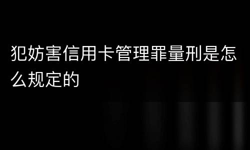 犯妨害信用卡管理罪量刑是怎么规定的