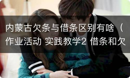 内蒙古欠条与借条区别有啥（作业活动 实践教学2 借条和欠条的主要区别是什么?）