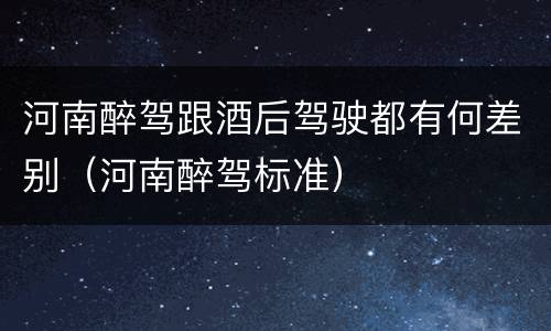河南醉驾跟酒后驾驶都有何差别（河南醉驾标准）