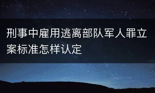 刑事中雇用逃离部队军人罪立案标准怎样认定