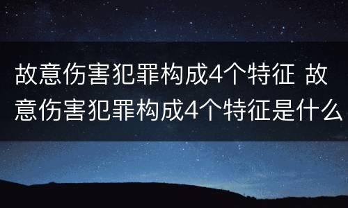 故意伤害犯罪构成4个特征 故意伤害犯罪构成4个特征是什么