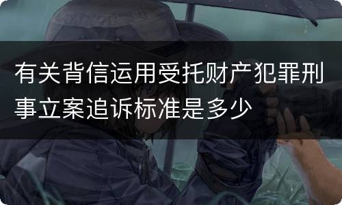 有关背信运用受托财产犯罪刑事立案追诉标准是多少