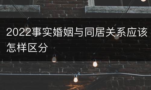 2022事实婚姻与同居关系应该怎样区分