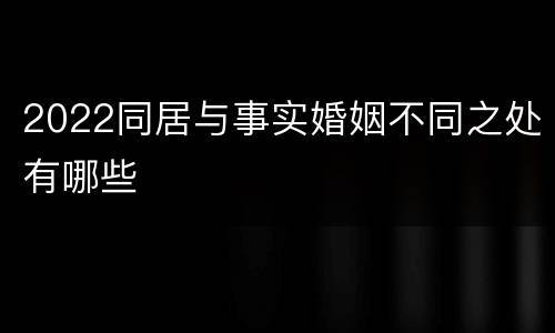 2022同居与事实婚姻不同之处有哪些