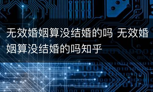 无效婚姻算没结婚的吗 无效婚姻算没结婚的吗知乎