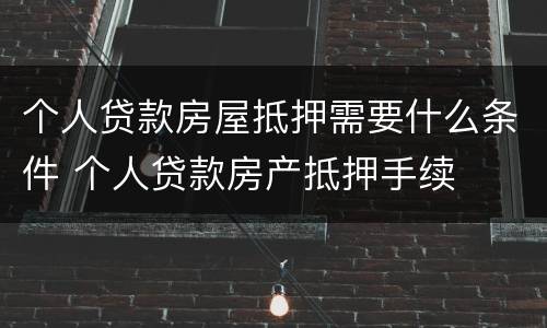 个人贷款房屋抵押需要什么条件 个人贷款房产抵押手续