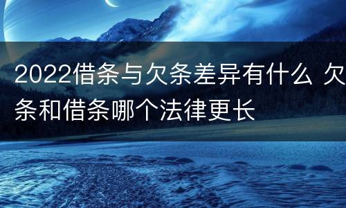 2022借条与欠条差异有什么 欠条和借条哪个法律更长