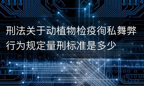 刑法关于动植物检疫徇私舞弊行为规定量刑标准是多少