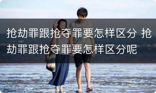 抢劫罪跟抢夺罪要怎样区分 抢劫罪跟抢夺罪要怎样区分呢