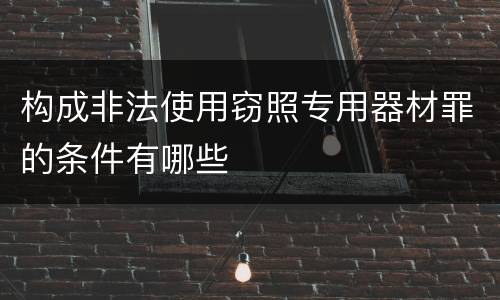 构成非法使用窃照专用器材罪的条件有哪些