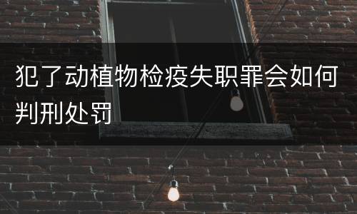 犯了动植物检疫失职罪会如何判刑处罚