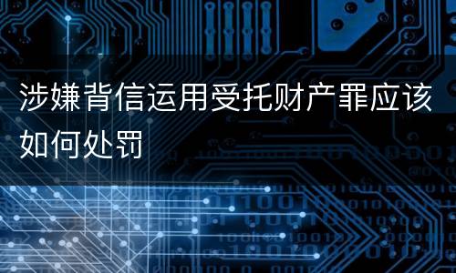 涉嫌背信运用受托财产罪应该如何处罚