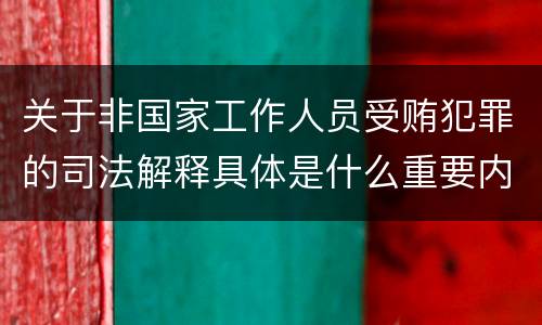 关于非国家工作人员受贿犯罪的司法解释具体是什么重要内容