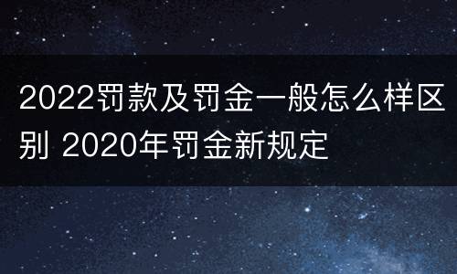 2022罚款及罚金一般怎么样区别 2020年罚金新规定