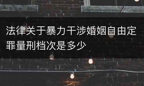 法律关于暴力干涉婚姻自由定罪量刑档次是多少