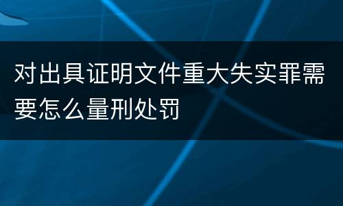对出具证明文件重大失实罪需要怎么量刑处罚