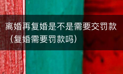 离婚再复婚是不是需要交罚款（复婚需要罚款吗）