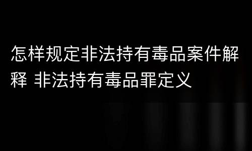 怎样规定非法持有毒品案件解释 非法持有毒品罪定义